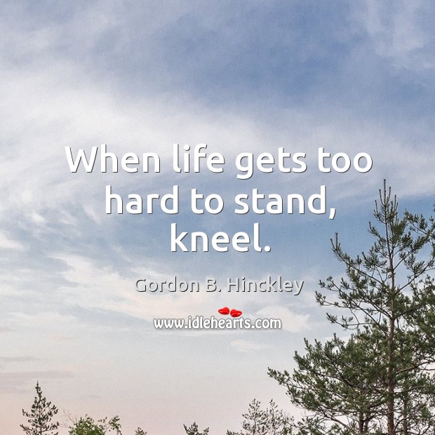 When life gets too hard to stand, kneel. Gordon B. Hinckley Picture Quote