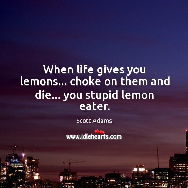 When life gives you lemons… choke on them and die… you stupid lemon eater. Scott Adams Picture Quote