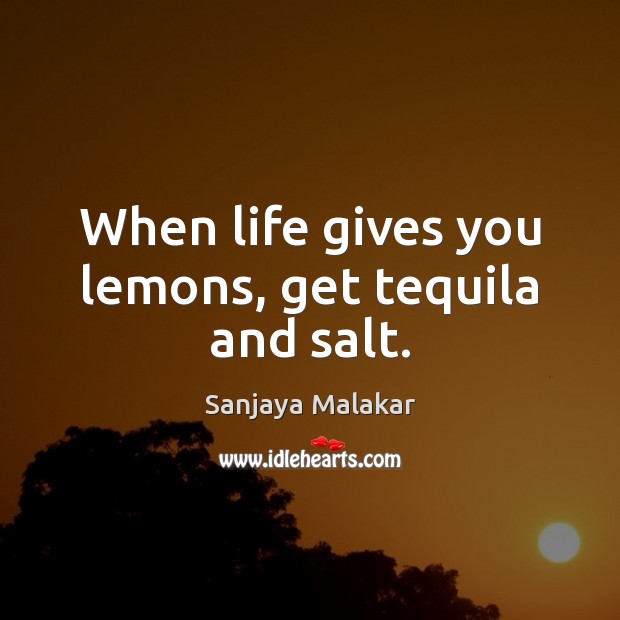 When life gives you lemons, get tequila and salt. Sanjaya Malakar Picture Quote