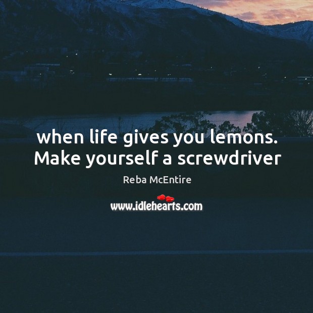 When life gives you lemons. Make yourself a screwdriver Reba McEntire Picture Quote