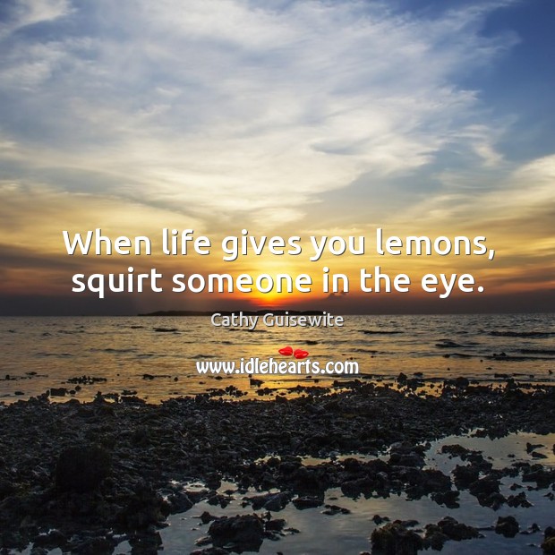 When life gives you lemons, squirt someone in the eye. Image