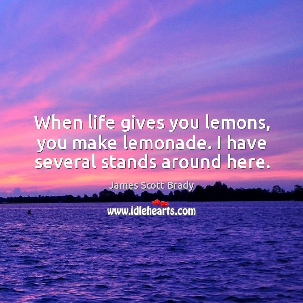 When life gives you lemons, you make lemonade. I have several stands around here. James Scott Brady Picture Quote