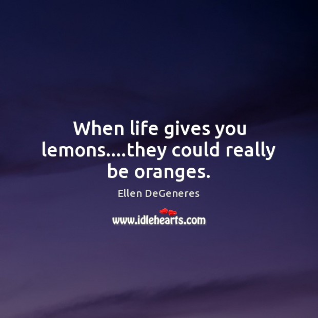 When life gives you lemons….they could really be oranges. Ellen DeGeneres Picture Quote