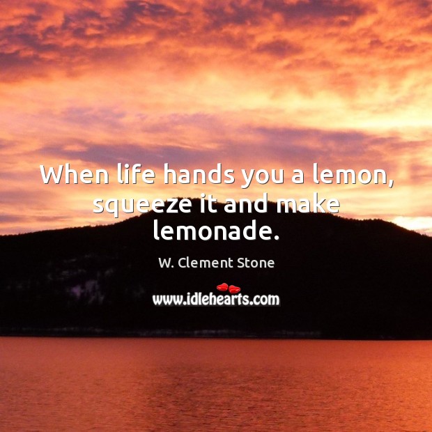 When life hands you a lemon, squeeze it and make lemonade. W. Clement Stone Picture Quote