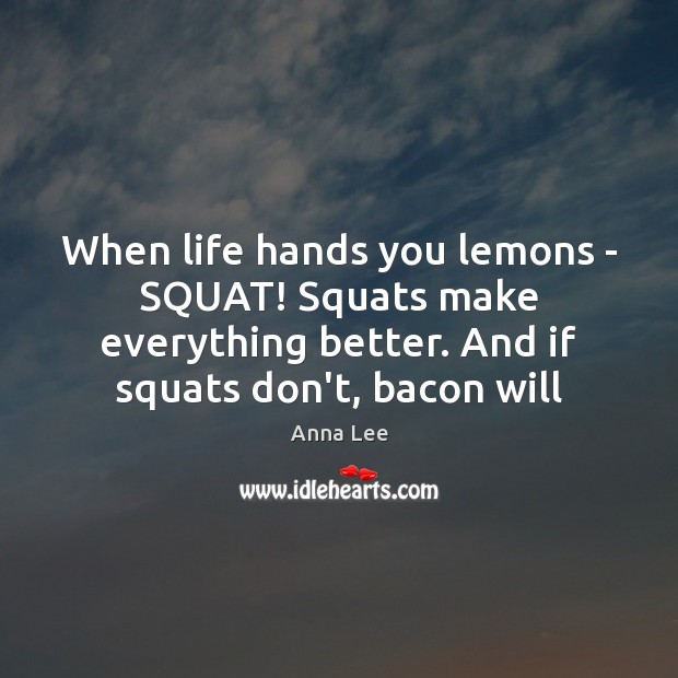 When life hands you lemons – SQUAT! Squats make everything better. And Anna Lee Picture Quote