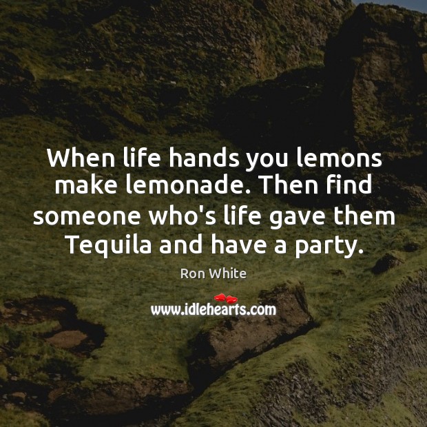 When life hands you lemons make lemonade. Then find someone who’s life Ron White Picture Quote