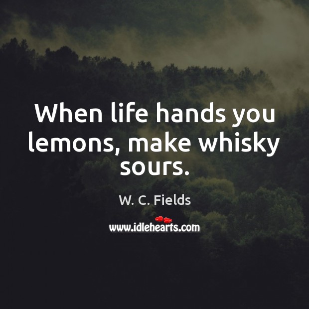 When life hands you lemons, make whisky sours. W. C. Fields Picture Quote