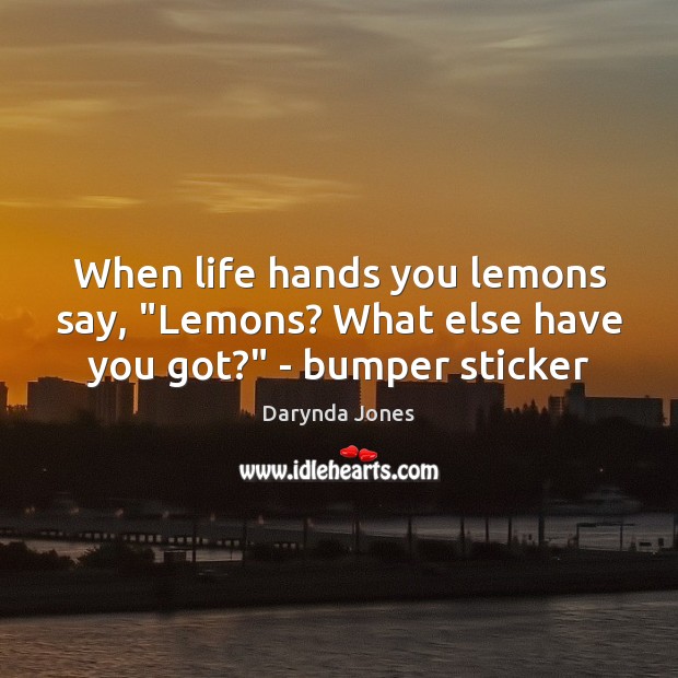 When life hands you lemons say, “Lemons? What else have you got?” – bumper sticker 