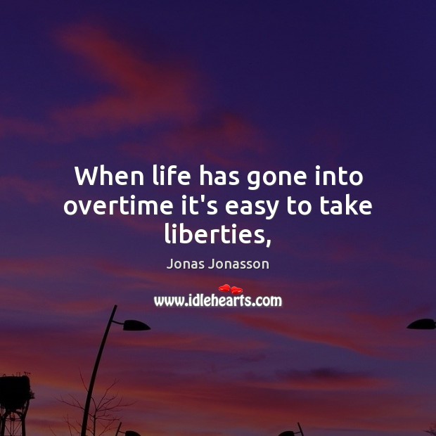 When life has gone into overtime it’s easy to take liberties, Jonas Jonasson Picture Quote