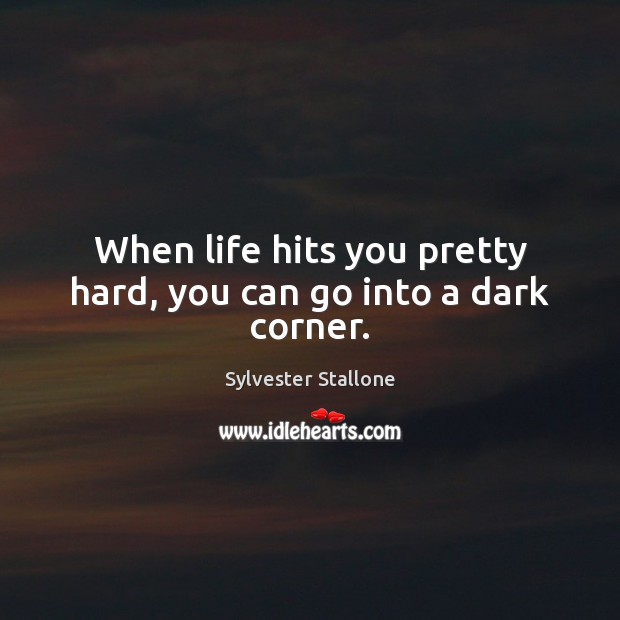 When life hits you pretty hard, you can go into a dark corner. Sylvester Stallone Picture Quote