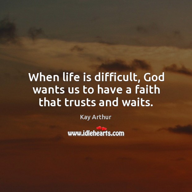 When life is difficult, God wants us to have a faith that trusts and waits. Kay Arthur Picture Quote