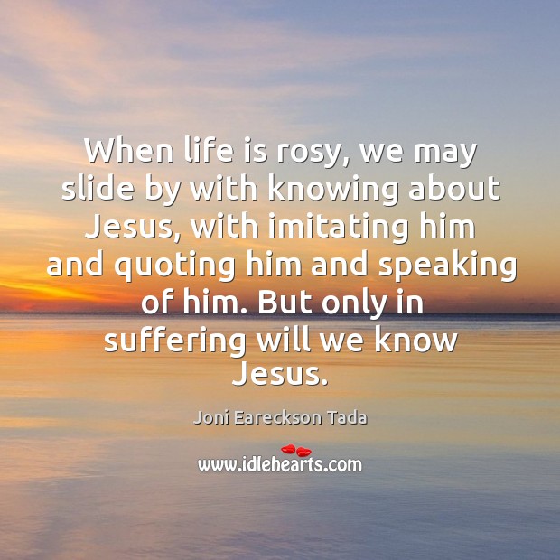When life is rosy, we may slide by with knowing about Jesus, Joni Eareckson Tada Picture Quote