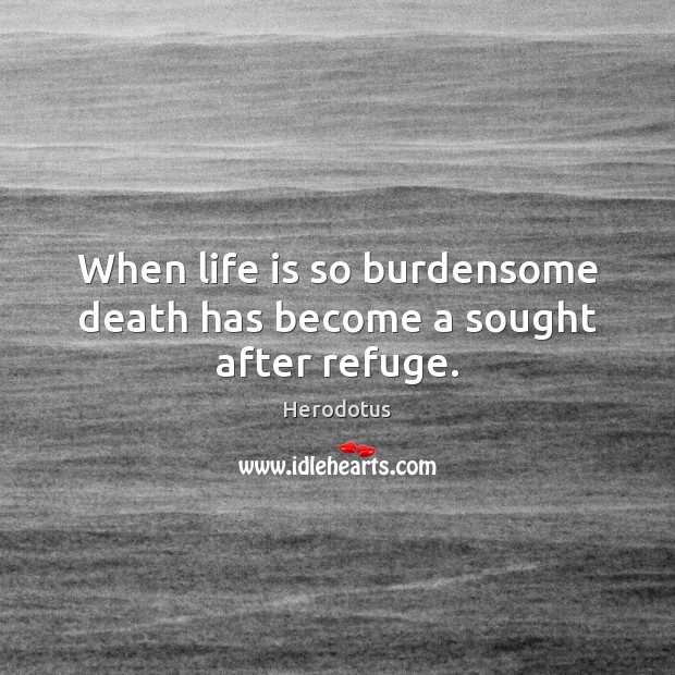 When life is so burdensome death has become a sought after refuge. Image