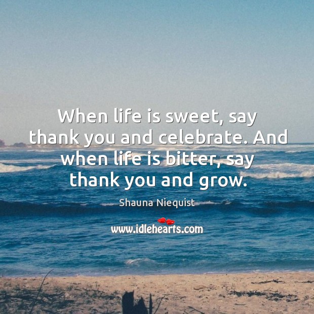When life is sweet, say thank you and celebrate. And when life is bitter, say thank you and grow. Image