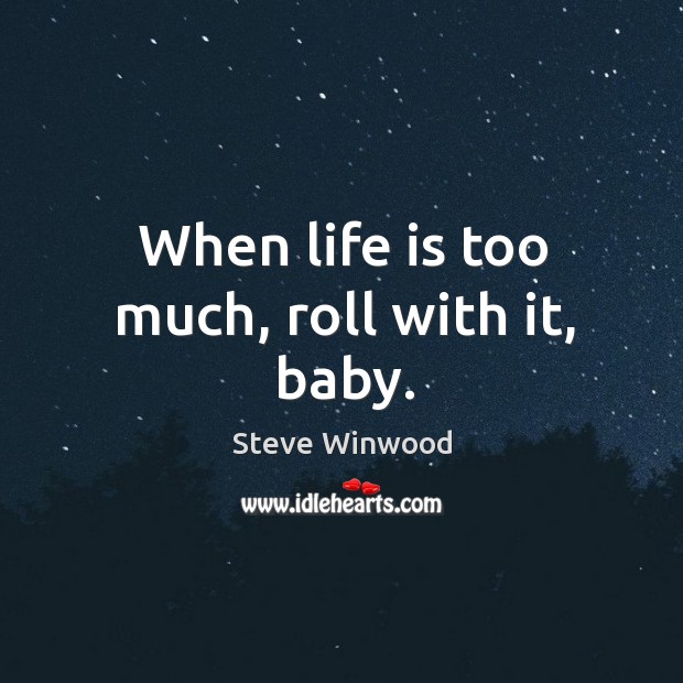 When life is too much, roll with it, baby. Steve Winwood Picture Quote