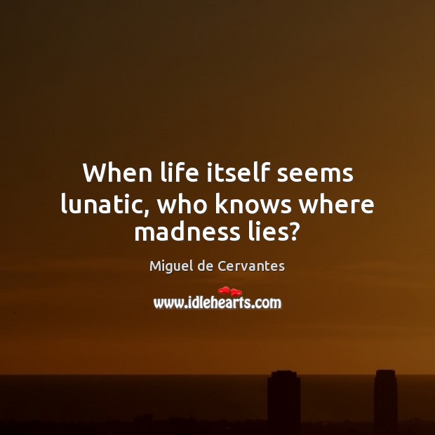 When life itself seems lunatic, who knows where madness lies? Miguel de Cervantes Picture Quote