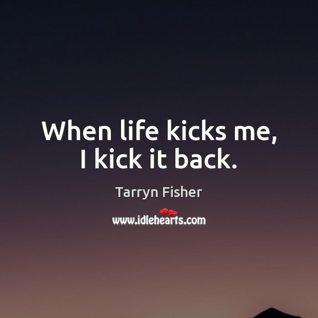 When life kicks me, I kick it back. Tarryn Fisher Picture Quote