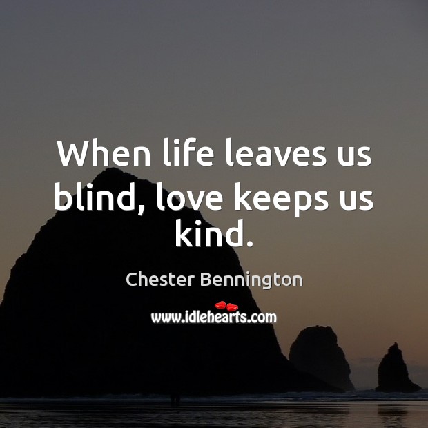 When life leaves us blind, love keeps us kind. Chester Bennington Picture Quote