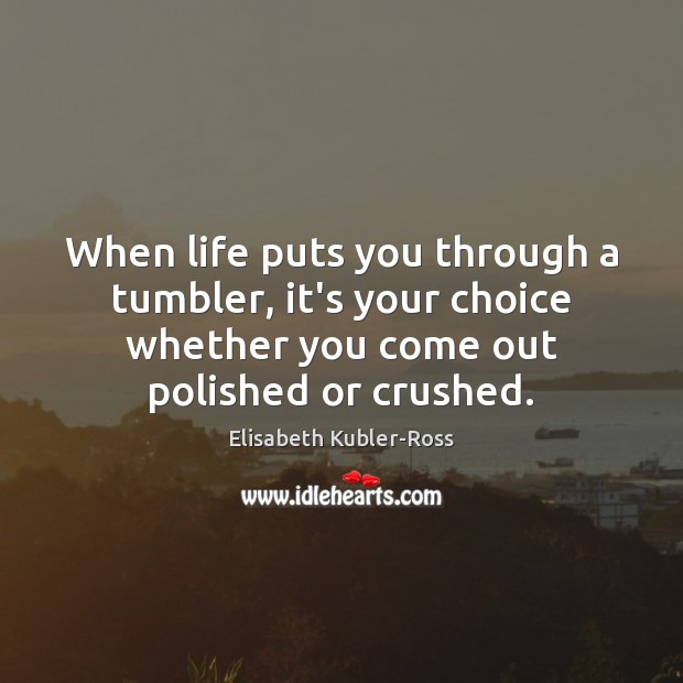 When life puts you through a tumbler, it’s your choice whether you Elisabeth Kubler-Ross Picture Quote