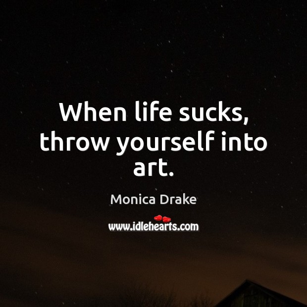 When life sucks, throw yourself into art. Monica Drake Picture Quote