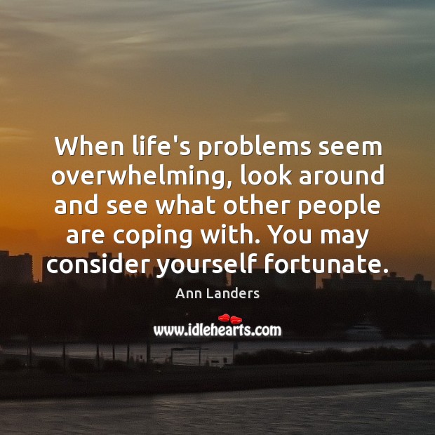 When life’s problems seem overwhelming, look around and see what other people Ann Landers Picture Quote