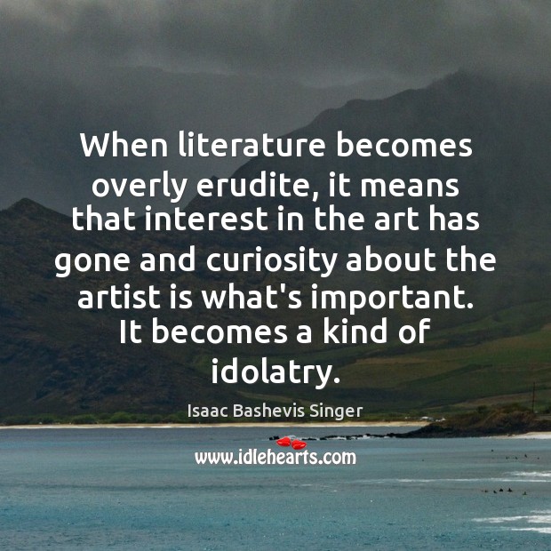 When literature becomes overly erudite, it means that interest in the art Isaac Bashevis Singer Picture Quote