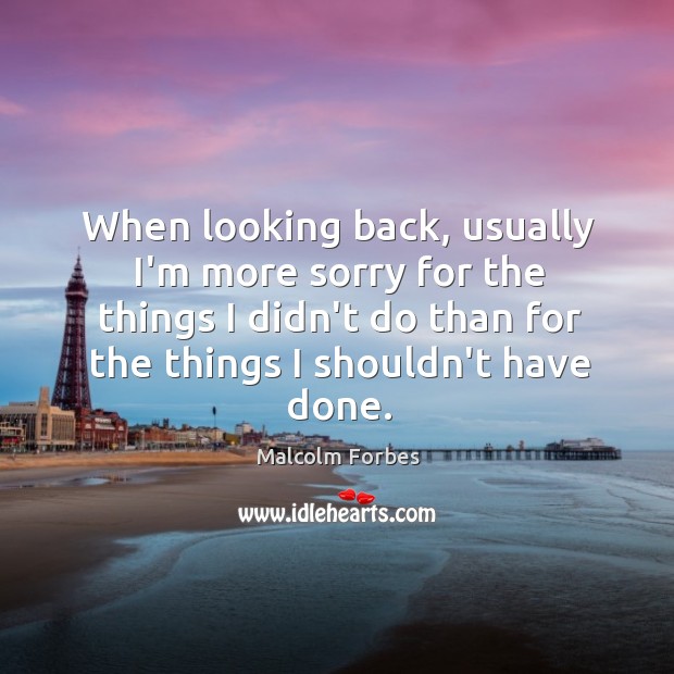 When looking back, usually I’m more sorry for the things I didn’t Malcolm Forbes Picture Quote