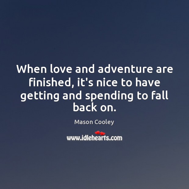 When love and adventure are finished, it’s nice to have getting and Mason Cooley Picture Quote
