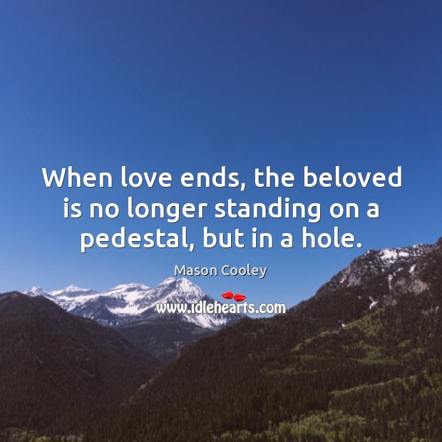 When love ends, the beloved is no longer standing on a pedestal, but in a hole. Mason Cooley Picture Quote