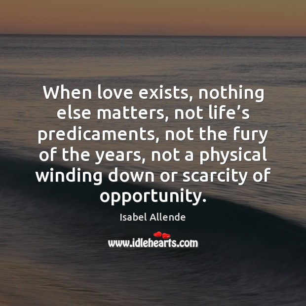 When love exists, nothing else matters, not life’s predicaments, not the Isabel Allende Picture Quote