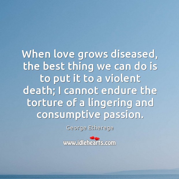When love grows diseased, the best thing we can do is to put it to a violent death George Etherege Picture Quote