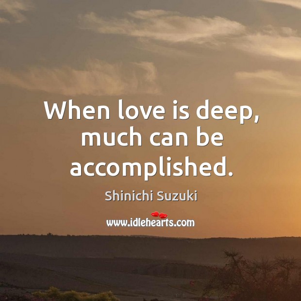 When love is deep, much can be accomplished. Shinichi Suzuki Picture Quote