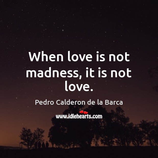 When love is not madness, it is not love. Pedro Calderon de la Barca Picture Quote