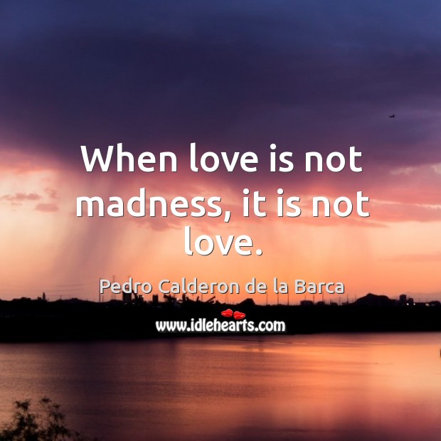 When love is not madness, it is not love. Pedro Calderon de la Barca Picture Quote