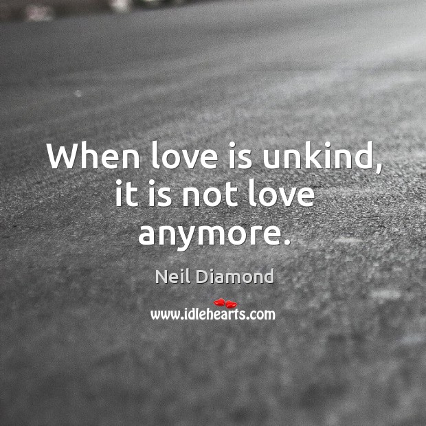 When love is unkind, it is not love anymore. Neil Diamond Picture Quote