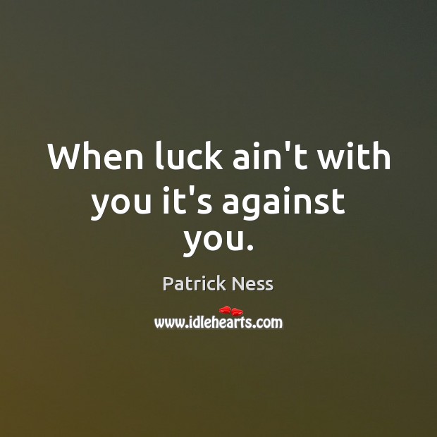 When luck ain’t with you it’s against you. Patrick Ness Picture Quote