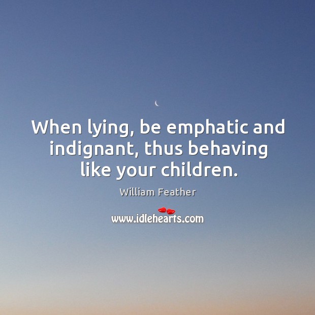 When lying, be emphatic and indignant, thus behaving like your children. William Feather Picture Quote
