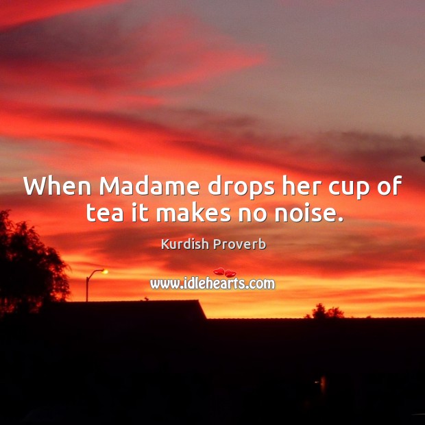 When madame drops her cup of tea it makes no noise. Kurdish Proverbs Image