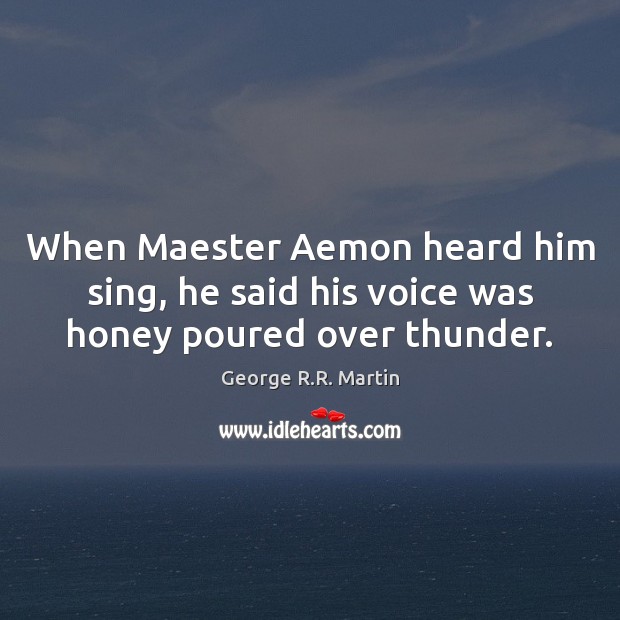 When Maester Aemon heard him sing, he said his voice was honey poured over thunder. George R.R. Martin Picture Quote