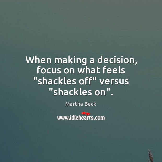 When making a decision, focus on what feels “shackles off” versus “shackles on”. Martha Beck Picture Quote
