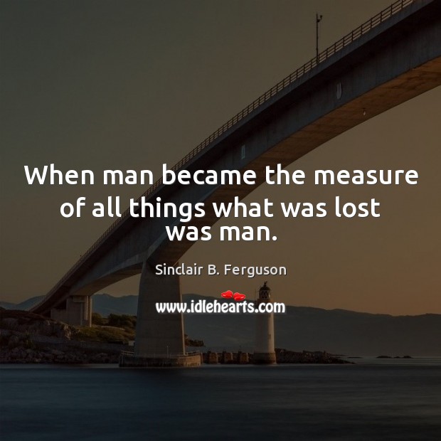When man became the measure of all things what was lost was man. Sinclair B. Ferguson Picture Quote