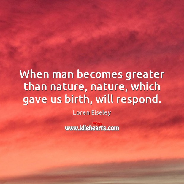 When man becomes greater than nature, nature, which gave us birth, will respond. Loren Eiseley Picture Quote