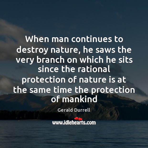 When man continues to destroy nature, he saws the very branch on Gerald Durrell Picture Quote