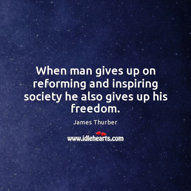 When man gives up on reforming and inspiring society he also gives up his freedom. James Thurber Picture Quote
