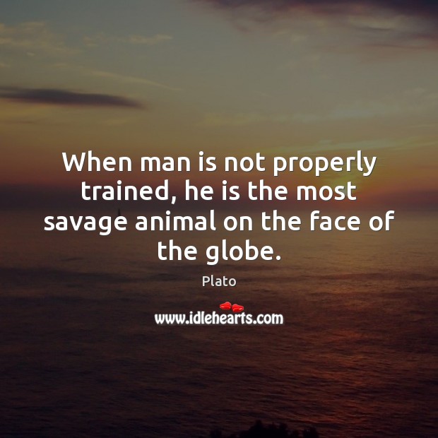 When man is not properly trained, he is the most savage animal on the face of the globe. Plato Picture Quote