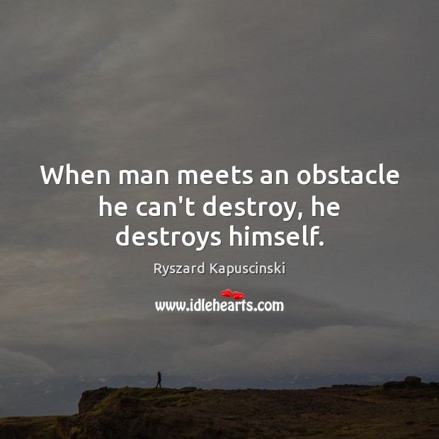When man meets an obstacle he can’t destroy, he destroys himself. Ryszard Kapuscinski Picture Quote