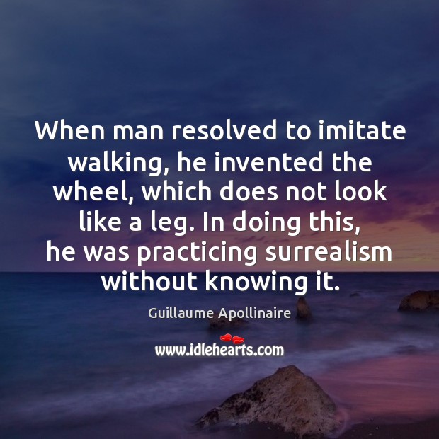 When man resolved to imitate walking, he invented the wheel, which does Guillaume Apollinaire Picture Quote