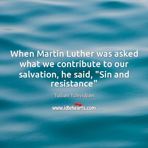 When Martin Luther was asked what we contribute to our salvation, he Image