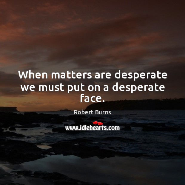 When matters are desperate we must put on a desperate face. Robert Burns Picture Quote