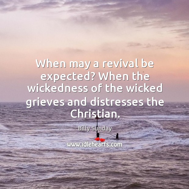 When may a revival be expected? when the wickedness of the wicked grieves and distresses the christian. Billy Sunday Picture Quote
